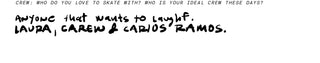 Crew: Who do you love to skate with? Who is your ideal crew these days? Anyone that wants to laughf. Laura, Carew & Carios Ramos.